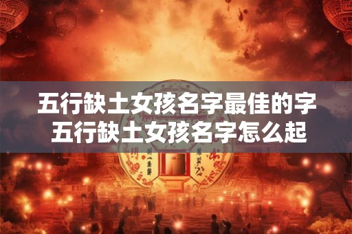 五行缺土女孩名字最佳的字 五行缺土女孩名字怎么起