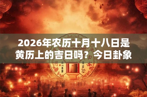 2026年农历十月十八日是黄历上的吉日吗？今日卦象吉凶