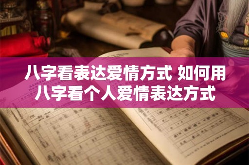 八字看表达爱情方式 如何用八字看个人爱情表达方式