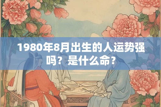 1980年8月出生的人运势强吗？是什么命？