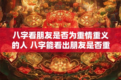 八字看朋友是否为重情重义的人 八字能看出朋友是否重情重义吗