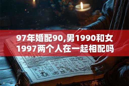 97年婚配90,男1990和女1997两个人在一起相配吗