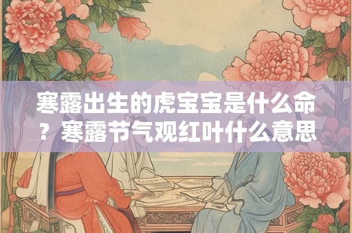 寒露出生的虎宝宝是什么命？寒露节气观红叶什么意思？