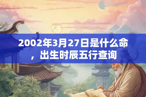 2002年3月27日是什么命，出生时辰五行查询
