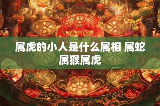 属虎的小人是什么属相 属蛇属猴属虎