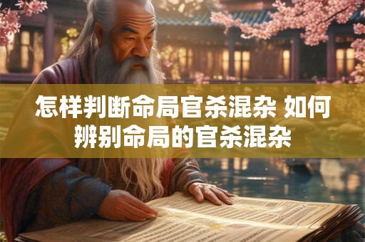 怎样判断命局官杀混杂 如何辨别命局的官杀混杂