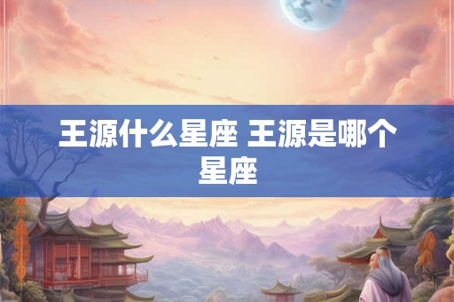 王源什么星座 王源是哪个星座