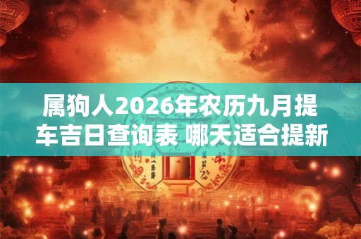 属狗人2026年农历九月提车吉日查询表 哪天适合提新车 属狗人2026年农历九月提车吉日查询表 哪天适合提新车