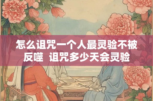 怎么诅咒一个人最灵验不被反噬  诅咒多少天会灵验