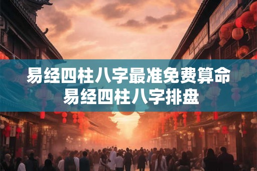 易经四柱八字最准免费算命 易经四柱八字排盘 易经四柱八字最准免费算命 易经四柱八字排盘