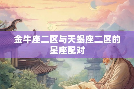 金牛座二区与天蝎座二区的星座配对 金牛座二区与天蝎座二区的星座配对