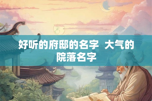 好听的府邸的名字  大气的院落名字