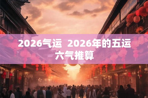 2026气运  2026年的五运六气推算