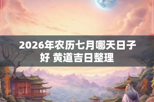 2026年农历七月哪天日子好 黄道吉日整理