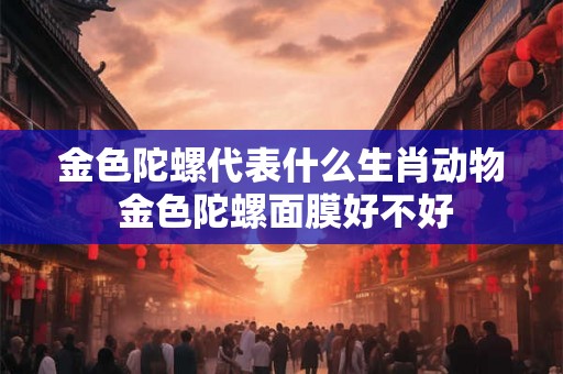 金色陀螺代表什么生肖动物 金色陀螺面膜好不好