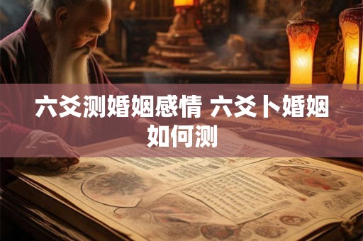 六爻测婚姻感情 六爻卜婚姻如何测 六爻测婚姻感情 六爻卜婚姻如何测