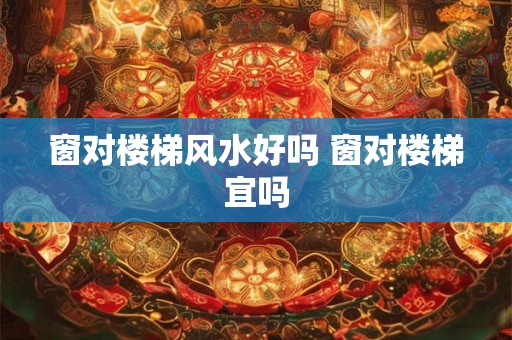 窗对楼梯风水好吗 窗对楼梯宜吗 窗对楼梯风水好吗 窗对楼梯宜吗