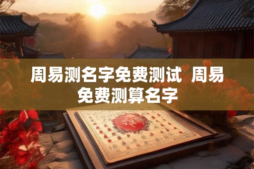 周易测名字免费测试  周易免费测算名字