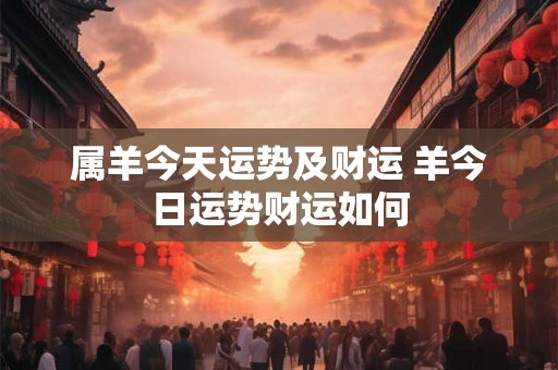 属羊今天运势及财运 羊今日运势财运如何