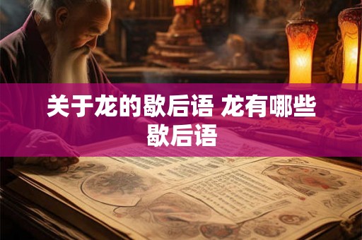 关于龙的歇后语 龙有哪些歇后语 关于龙的歇后语 龙有哪些歇后语