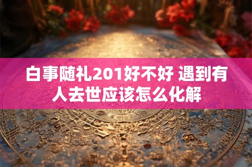 白事随礼201好不好 遇到有人去世应该怎么化解 白事随礼201好不好 遇到有人去世应该怎么化解