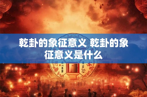 乾卦的象征意义 乾卦的象征意义是什么