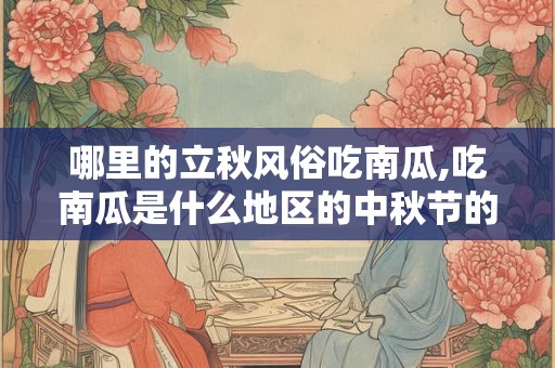 哪里的立秋风俗吃南瓜,吃南瓜是什么地区的中秋节的习俗 哪里的立秋风俗吃南瓜,吃南瓜是什么地区的中秋节的习俗