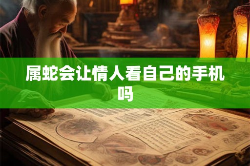 属蛇会让情人看自己的手机吗 属蛇会让情人看自己的手机吗