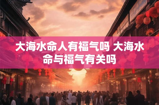 大海水命人有福气吗 大海水命与福气有关吗 大海水命人有福气吗 大海水命与福气有关吗