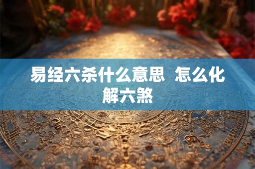 易经六杀什么意思  怎么化解六煞