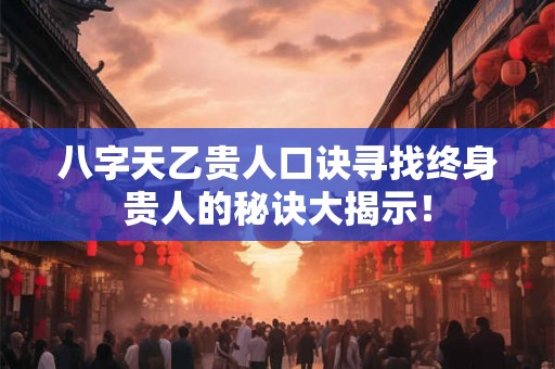 八字天乙贵人口诀寻找终身贵人的秘诀大揭示！