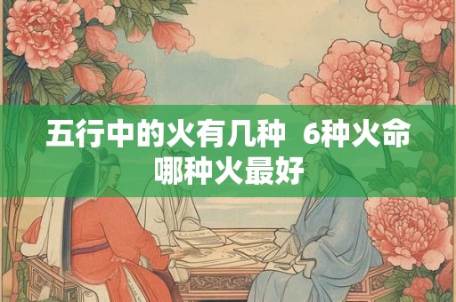 五行中的火有几种  6种火命哪种火最好
