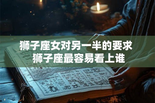 狮子座女对另一半的要求 狮子座最容易看上谁 狮子座女对另一半的要求 狮子座最容易看上谁