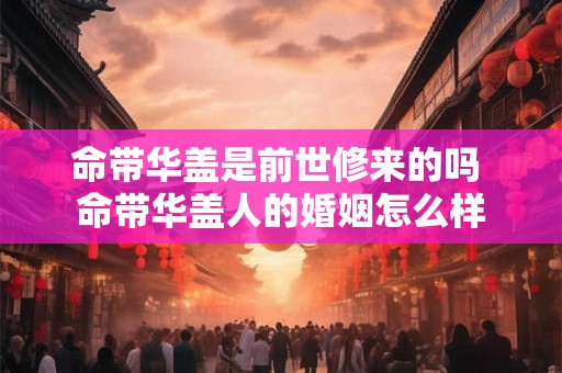 命带华盖是前世修来的吗 命带华盖人的婚姻怎么样