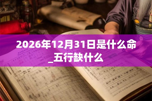 2026年12月31日是什么命_五行缺什么
