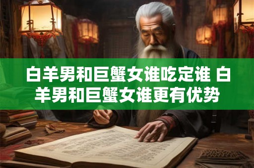 白羊男和巨蟹女谁吃定谁 白羊男和巨蟹女谁更有优势