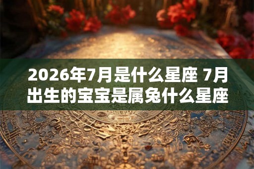 2026年7月是什么星座 7月出生的宝宝是属兔什么星座