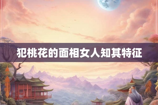 犯桃花的面相女人知其特征 犯桃花的面相女人知其特征