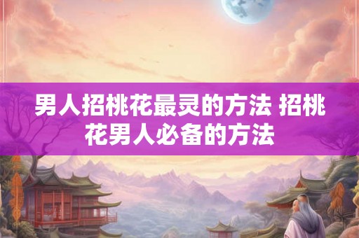 男人招桃花最灵的方法 招桃花男人必备的方法