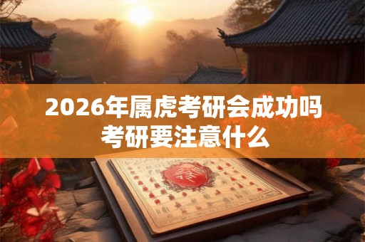 2026年属虎考研会成功吗 考研要注意什么