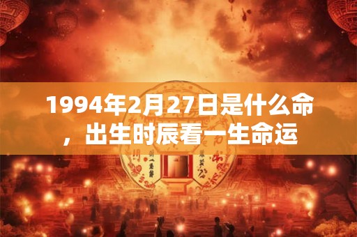 1994年2月27日是什么命,出生时辰看一生命运 1994年2月27日是什么命,出生时辰看一生命运