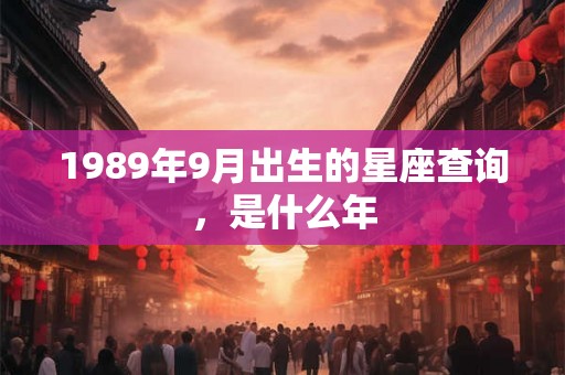 1989年9月出生的星座查询,是什么年 1989年9月出生的星座查询,是什么年
