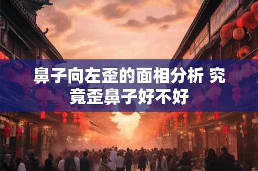鼻子向左歪的面相分析 究竟歪鼻子好不好