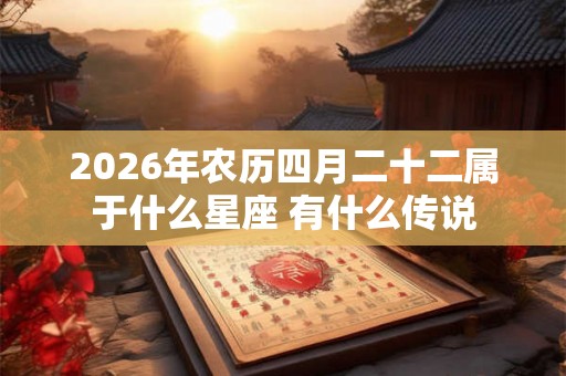2026年农历四月二十二属于什么星座 有什么传说