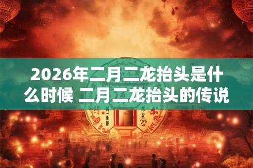 2026年二月二龙抬头是什么时候 二月二龙抬头的传说故事 2026年二月二龙抬头是什么时候 二月二龙抬头的传说故事