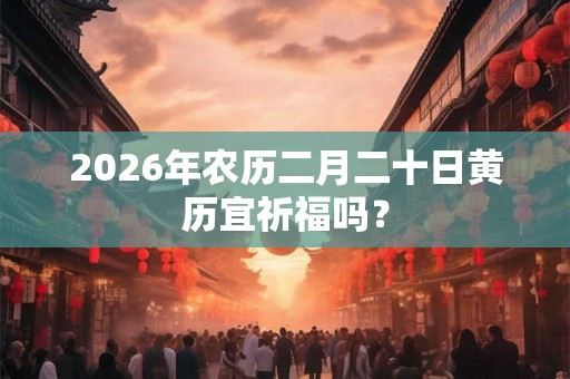 2026年农历二月二十日黄历宜祈福吗？