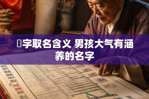 惇字取名含义 男孩大气有涵养的名字 惇字取名含义 男孩大气有涵养的名字