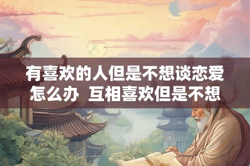 有喜欢的人但是不想谈恋爱怎么办  互相喜欢但是不想谈恋爱怎么办