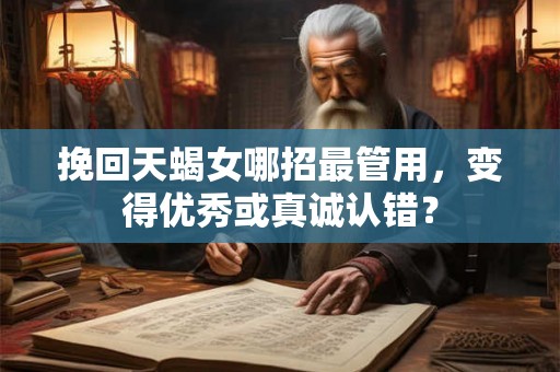 挽回天蝎女哪招最管用，变得优秀或真诚认错？