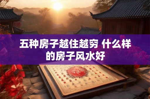 五种房子越住越穷 什么样的房子风水好